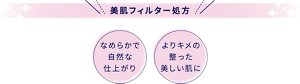 美肌フィルター処方　なめらかで自然な仕上がり　よりキメの整った美しい肌に