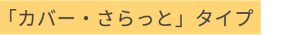 「カバー・さらっと」タイプ