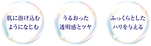 ・肌に溶け込むようになじむ ・うるおった透明感とツヤ ・ふっくらとしたハリを与える