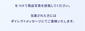をつけて商品写真を投稿してください。当選された方には ダイレクトメッセージにて ご連絡いたします。