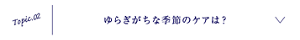 Topic.02 ゆらぎがちな季節のケアは？