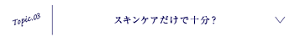 Topic.03 スキンケアだけで十分？