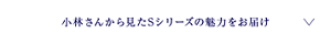 小林さんから見たSシリーズの魅力をお届け