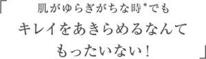 肌がゆらぎがちな時*でもキレイをあきらめるなんてもったいない！