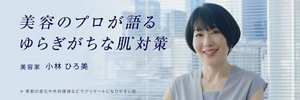 美容のプロが語るゆらぎがちな肌＊対策　美容家　小林ひろ美　＊ 季節の変化や外的環境などでデリケートになりやすい肌