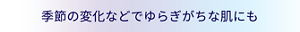 季節の変化などでゆらぎがちな肌にも