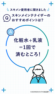 Q スキメン愛用者に聞きました スキンメインテナイザーのおすすめポイントは？ A 化粧水+乳液＝1回で済むところ！　※2025年6月カネボウ化粧品調べ