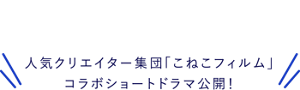 人気クリエイター集団「こねこフィルム」 コラボショートドラマ公開！