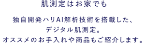 肌測定はお家でも 独自開発ハリAI解析技術を搭載した、デジタル肌測定。オススメのお手入れや商品もご紹介します。