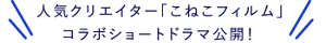 人気クリエイター「こねこフィルム」 コラボショートドラマ公開！