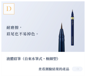 結果D　耐磨擦，眉尾也不易掉色。液體眉筆（自來水筆式・極細型）　查看測試結果的產品。