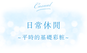 日常休閒 ～平時的基礎彩粧～