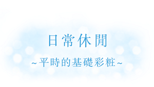 日常休閒 ～平時的基礎彩粧～