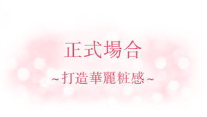 正式場合 ～打造華麗粧感～