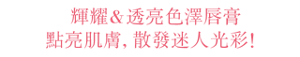 輝耀＆透亮色澤唇膏 點亮肌膚，散發迷人光彩！