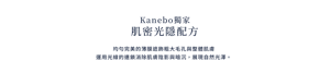 Kanebo獨家 肌密光隱配方。均勻完美的薄膜遮飾粗大毛孔與整體肌膚。運用光線的連鎖消除肌膚陰影與暗沉，展現自然光澤。