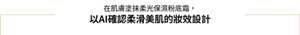 在肌膚塗抹柔光保濕粉底霜， 以AI確認柔滑美肌的妝效設計