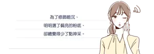 為了修飾暗沉， 明明選了偏亮的粉底， 卻總覺得少了點神采。