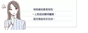 明明膚色算是明亮， 一上粉底卻顯得蠟黃、 甚至看起來灰灰的…