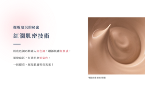 擺脫暗沉的秘密──紅潤肌密技術    粉底色調巧妙融入紅色調，增添肌膚紅潤感，擺脫暗沉，打造明亮好氣色。 一抹提亮，展現肌膚明亮光采！