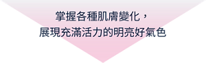 掌握各種肌膚變化，展現充滿活力的明亮好氣色