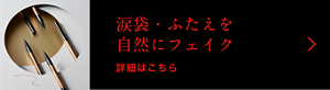 涙袋・ふたえを自然にフェイク 詳細はこちら