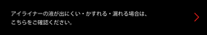 アイライナーの液が出にくい・かすれる・漏れる場合は、こちらをご確認ください。