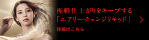 極軽仕上がりをキープする 「エアリーチェンジリキッド」 詳細はこちら