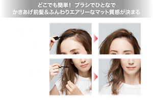 どこでも簡単！ ブラシでひとなで かきあげ前髪＆ふんわりエアリーなマット質感が決まる 前髪の根元をひとなでするだけ サッと立ち上げふんわりキープ 顔まわりの髪の内側や毛先に塗ってボリュームたっぷりセミドライヘア 使用イメージ 仕上がりイメージ