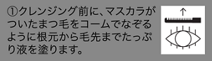 ①クレンジング前に、マスカラがついたまつ毛をコームでなぞるように根元から毛先までたっぷり液を塗ります。