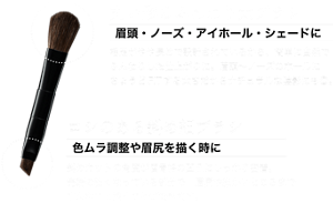 丸い形のふんわり太ブラシ 眉頭・ノーズ・アイホール・シェードに 毛足がやや長めで設計されているから、簡単に自然でふんわりした仕上がりに。眉頭～ノーズのホールにちょうどFITする太さだからナチュラルな陰影にも◎。 コシのある斜め細ブラシ 色ムラ調整や眉尻を描く時に 斜めカットの角度が眉骨格の凹凸にしっかり密着。先端の細くなっている部分で、眉尻や細かいところまですんなりと描くことができます。