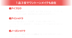 １品3役でワントーンメイクも自在　➊アイブロウ ⒹとⒺの血色感カラーを混ぜ、眉全体に入れた後、ブラウン陰影カラーをのせれば 、抜け感のある眉に仕上がります。 ❷アイシャドウ ⒹとⒺの血色感カラーを混ぜ、まぶた全体にのせます。 その上にブラウン陰影カラーを重ねることで自然な立体感を演出できます。 ❸ノーズシャドウ ⒺとⒸを混ぜて眉頭下から鼻の側面に沿って淡くぼかせば、骨格が自然に引き立ちます。