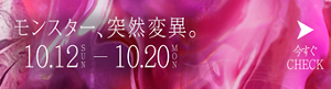 モンスター、突然変異。 10.12 SUN - 10.20 MON 今すぐCHECK