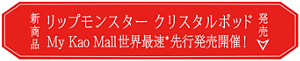 新商品 リップモンスター クリスタルポッド My Kao Mall 世界最速*先行発売開催！ 発売
