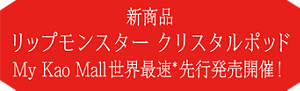 新商品 リップモンスター クリスタルポッド My Kao Mall 世界最速*先行発売開催！