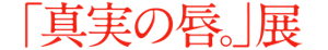 「真実の唇。」展