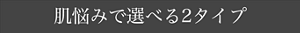 肌悩みで選べる2タイプ
