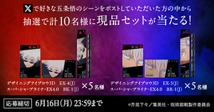 X で好きな五条悟のシーンをポストしていただいた方の中から抽選で計10名様に現品セットが当たる! デザイニングアイブロウ3D EX-4(J) スーパーシャープライナー EX4.0 BR-1(J) × 5名様 デザイニングアイブロウ3D EX-5(J) スーパーシャープライナ-EX4.0 BK-1(J) × 5名様 応募締切 6月16日(月) 23:59まで ©芥見下々/集英社・呪術廻戦製作委員会