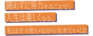 諦めずに努力することで、人生は楽しくなる。私はそう思いながら生きていくよ！