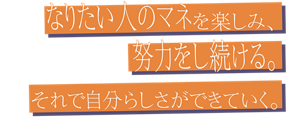 なりたい人のマネを楽しみ、努力をし続ける。それで自分らしさができていく