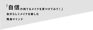 「自信の持てるメイクを見つけてみて！」自分らしくメイクを楽しむ飛鳥マインド