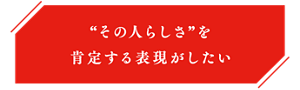 “その人らしさ”を肯定する表現がしたい