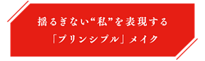 揺るぎない“私”を表現する「プリンシプル」メイク