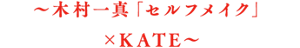 ～木村一真「セルフメイク」×KATE～