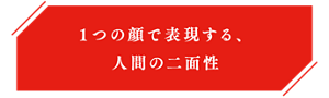 1つの顔で表現する、人間の二面性