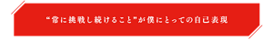 “常に挑戦し続けること”が僕にとっての自己表現