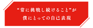 “常に挑戦し続けること”が僕にとっての自己表現