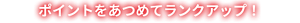 ポイントをあつめてランクアップ！