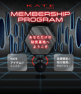 KATE TOKYO MEMBERSHIP PROGRAM あなただけの秘密基地へようこそ KATEアイテムが​もらえる！ 会員限定の​先行発売に​参加できる！