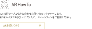 AR How To AR技術で一人ひとりに合わせた使い方をレクチャーします。LIVEカメラでお試しいただくため、スマートフォンをご利用ください。